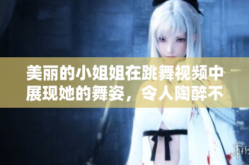 美丽的小姐姐在跳舞视频中展现她的舞姿，令人陶醉不已。