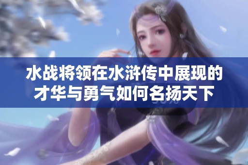 水战将领在水浒传中展现的才华与勇气如何名扬天下