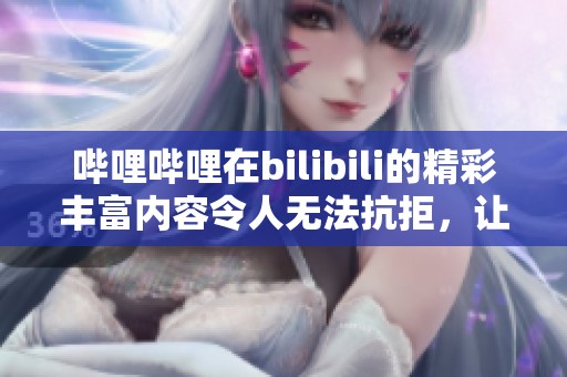 哔哩哔哩在bilibili的精彩丰富内容令人无法抗拒，让我们一起探索吧