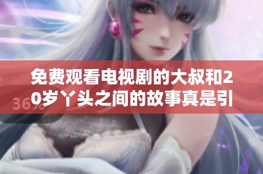 免费观看电视剧的大叔和20岁丫头之间的故事真是引人入胜