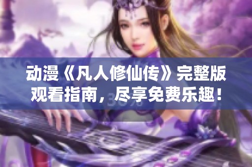 动漫《凡人修仙传》完整版观看指南，尽享免费乐趣！