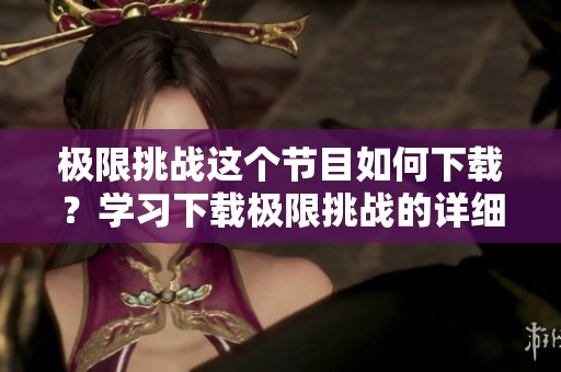 极限挑战这个节目如何下载？学习下载极限挑战的详细方法和步骤！