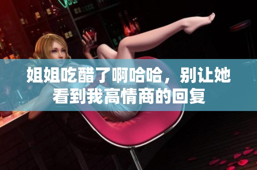 姐姐吃醋了啊哈哈，别让她看到我高情商的回复