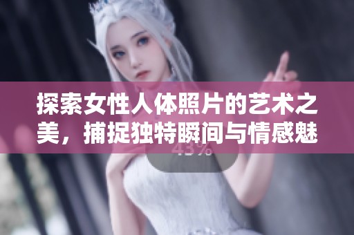 探索女性人体照片的艺术之美，捕捉独特瞬间与情感魅力