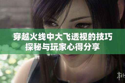穿越火线中大飞透视的技巧探秘与玩家心得分享
