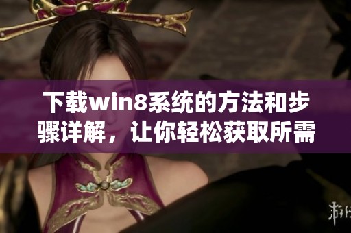 下载win8系统的方法和步骤详解，让你轻松获取所需版本
