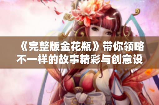 《完整版金花瓶》带你领略不一样的故事精彩与创意设计