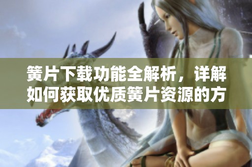簧片下载功能全解析，详解如何获取优质簧片资源的方法