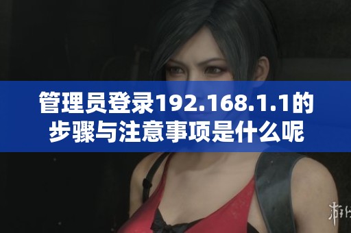 管理员登录192.168.1.1的步骤与注意事项是什么呢