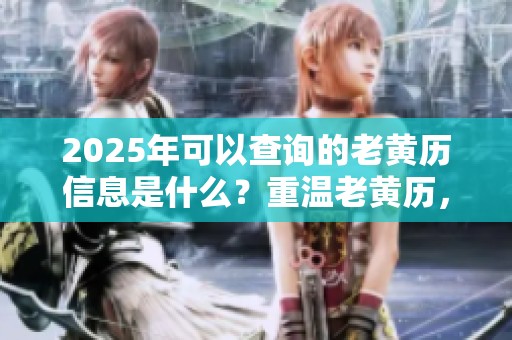 2025年可以查询的老黄历信息是什么？重温老黄历，了解2025年的吉日良辰。