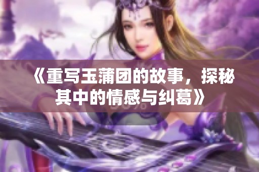 《重写玉蒲团的故事，探秘其中的情感与纠葛》