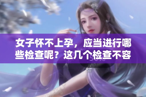 女子怀不上孕，应当进行哪些检查呢？这几个检查不容忽视。