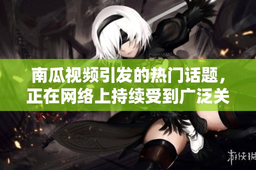 南瓜视频引发的热门话题，正在网络上持续受到广泛关注和热议。