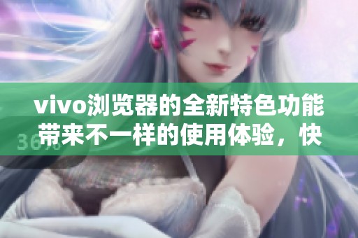vivo浏览器的全新特色功能带来不一样的使用体验，快来了解一下吧