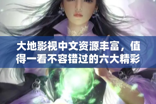 大地影视中文资源丰富，值得一看不容错过的六大精彩内容