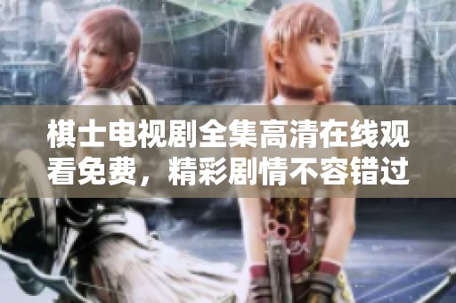 棋士电视剧全集高清在线观看免费，精彩剧情不容错过请立即观看！