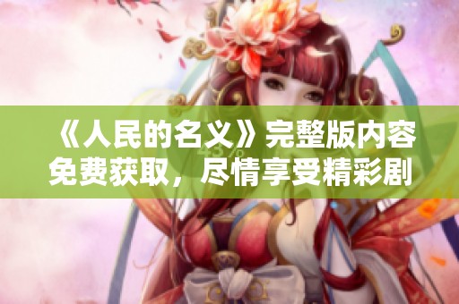 《人民的名义》完整版内容免费获取，尽情享受精彩剧集的每一幕！