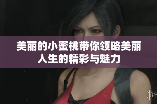 美丽的小蜜桃带你领略美丽人生的精彩与魅力