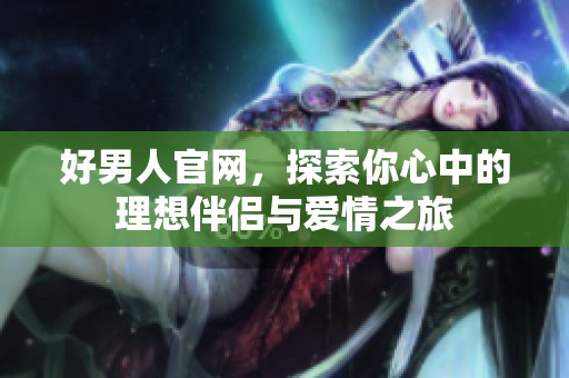 好男人官网，探索你心中的理想伴侣与爱情之旅