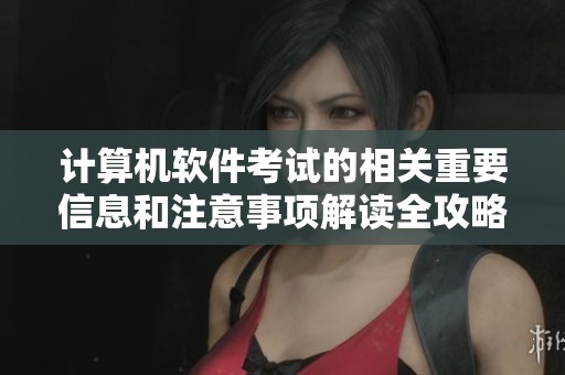 计算机软件考试的相关重要信息和注意事项解读全攻略