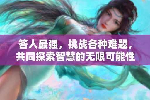 答人最强，挑战各种难题，共同探索智慧的无限可能性