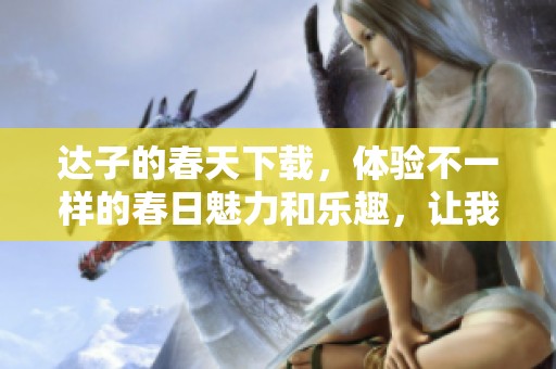 达子的春天下载，体验不一样的春日魅力和乐趣，让我们一起探索吧！