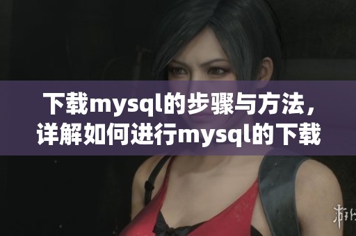 下载mysql的步骤与方法，详解如何进行mysql的下载操作