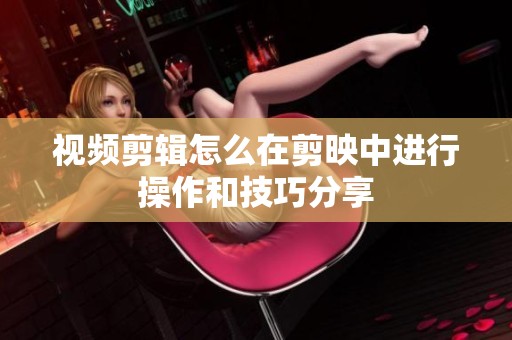 视频剪辑怎么在剪映中进行操作和技巧分享