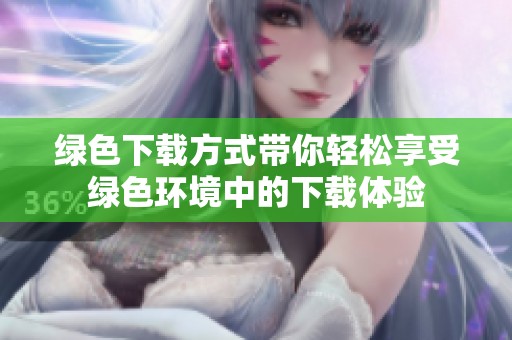 绿色下载方式带你轻松享受绿色环境中的下载体验
