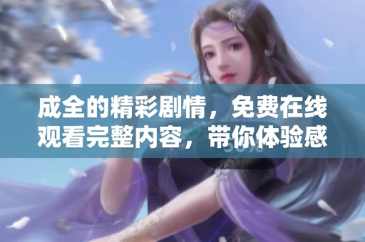 成全的精彩剧情，免费在线观看完整内容，带你体验感人至深的故事