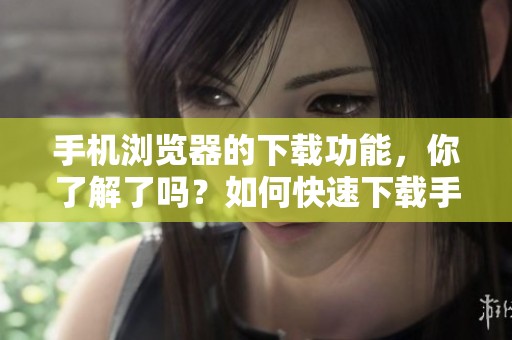 手机浏览器的下载功能，你了解了吗？如何快速下载手机浏览器？