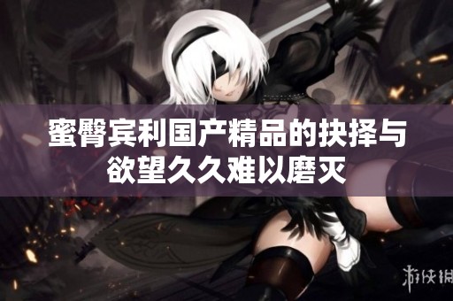 蜜臀宾利****的抉择与欲望**难以磨灭