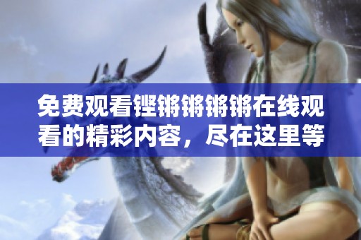 免费观看铿锵锵锵锵在线观看的精彩内容，尽在这里等你来体验