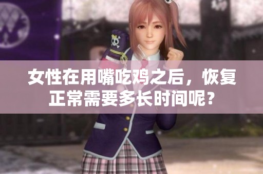 女性在用嘴吃鸡之后，恢复正常需要多长时间呢？