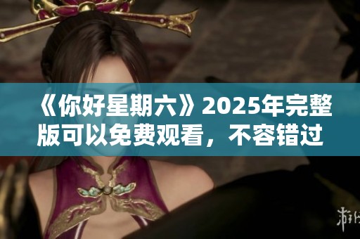 《你好星期六》2025年完整版可以免费观看，不容错过的精彩时刻