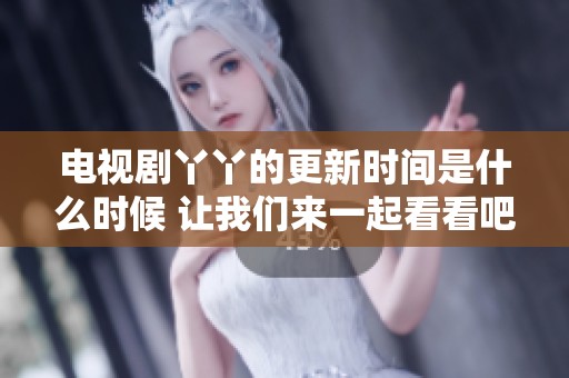 电视剧丫丫的更新时间是什么时候 让我们来一起看看吧