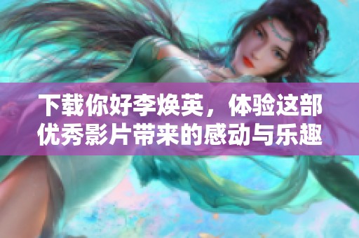 下载你好李焕英，体验这部优秀影片带来的感动与乐趣