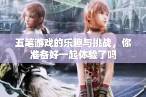 五笔游戏的乐趣与挑战，你准备好一起体验了吗