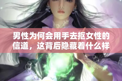 男性为何会用手去抠女性的信道，这背后隐藏着什么样的心理呢