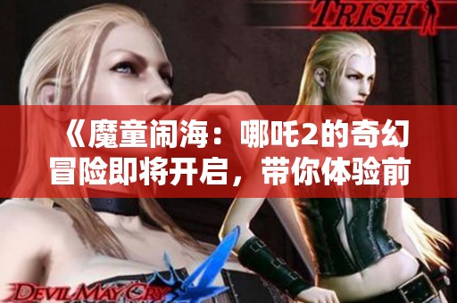 《魔童闹海：哪吒2的奇幻冒险即将开启，带你体验前所未有的视觉盛宴》