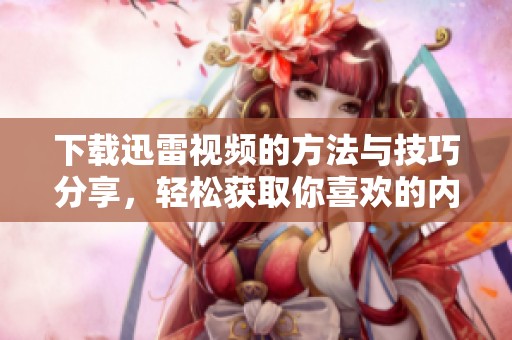 下载迅雷视频的方法与技巧分享，轻松获取你喜欢的内容
