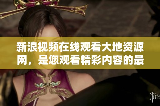 新浪视频在线观看大地资源网，是您观看精彩内容的最佳选择