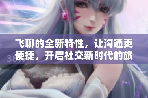 飞聊的全新特性，让沟通更便捷，开启社交新时代的旅程