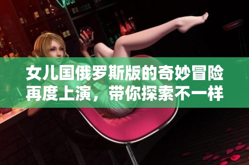 女儿国俄罗斯版的奇妙冒险再度上演，带你探索不一样的故事世界