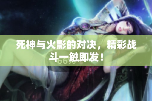 死神与火影的对决，精彩战斗一触即发！