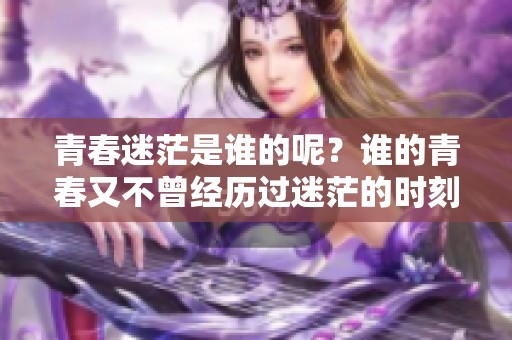 青春迷茫是谁的呢？谁的青春又不曾经历过迷茫的时刻呢？