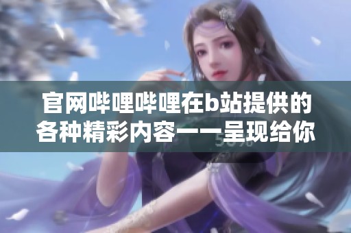 官网哔哩哔哩在b站提供的各种精彩内容一一呈现给你