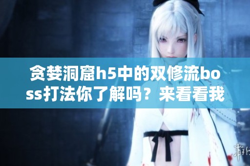 贪婪洞窟h5中的双修流boss打法你了解吗？来看看我们的详细攻略吧！