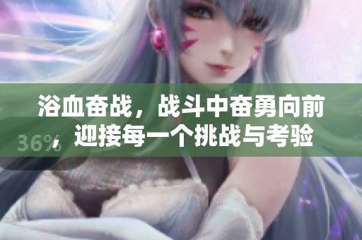 浴血奋战，战斗中奋勇向前，迎接每一个挑战与考验