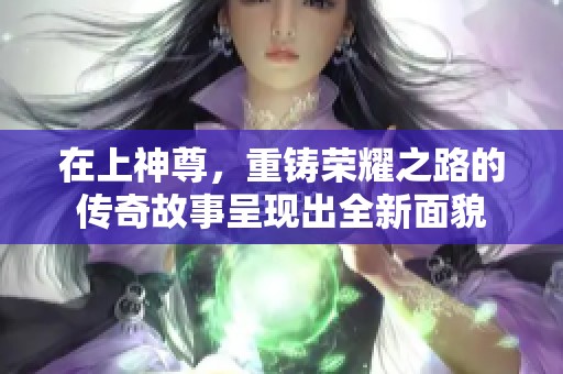 在上神尊，重铸荣耀之路的传奇故事呈现出全新面貌